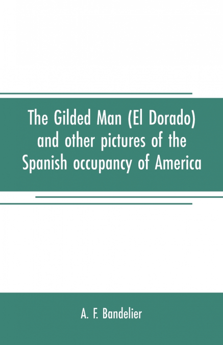 The gilded man (El Dorado) and other pictures of the Spanish occupancy of America