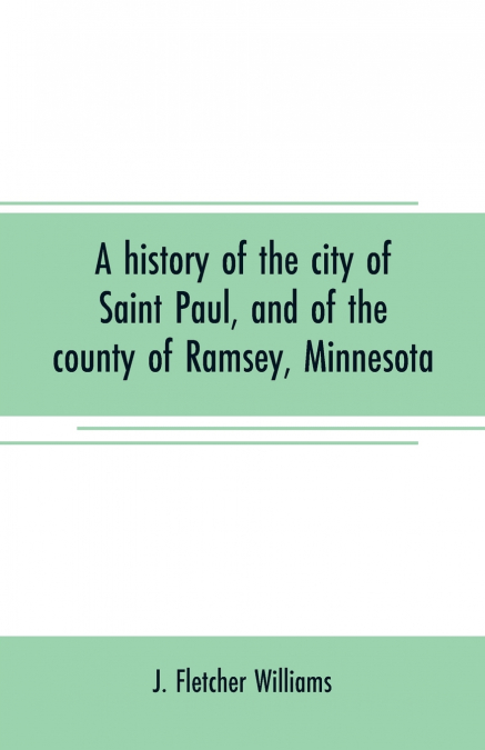 A history of the city of Saint Paul, and of the county of Ramsey, Minnesota