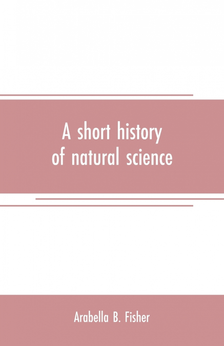 A short history of natural science and of the progress of discovery from the time of the Greeks to the present day, for the use of schools and young persons