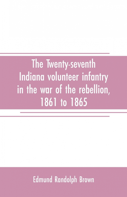 The Twenty-seventh Indiana volunteer infantry in the war of the rebellion, 1861 to 1865. First division, 12th and 20th corps. A history of its recruiting, organization, camp life, marches and battles,