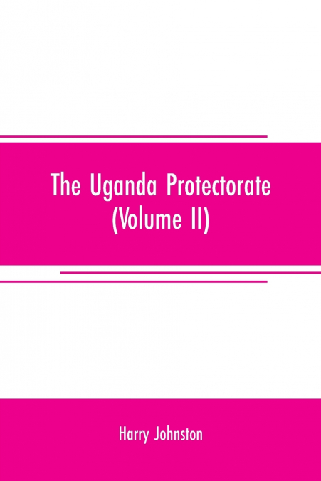 The Uganda protectorate (Volume II) ; an attempt to give some description of the physical geography, botany, zoology, anthropology, languages and history of the territories under British protection in
