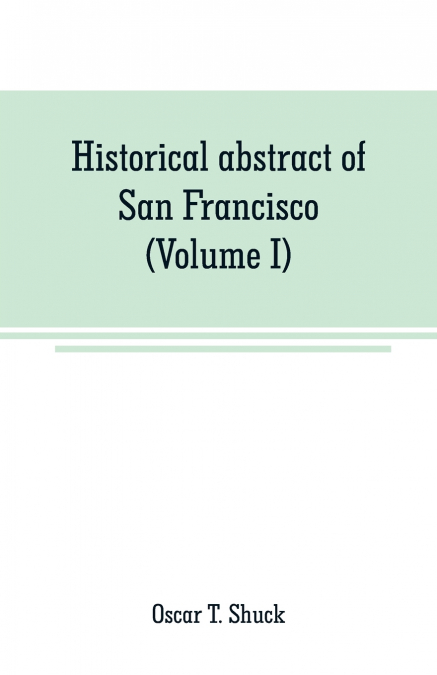 Historical abstract of San Francisco (Volume I)