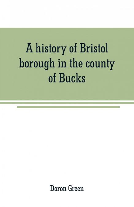 A history of Bristol borough in the county of Bucks, state of Pennsylvania, anciently known as 'Buckingham'; being the third oldest town and second chartered borough in Pennsylvania, from its earliest