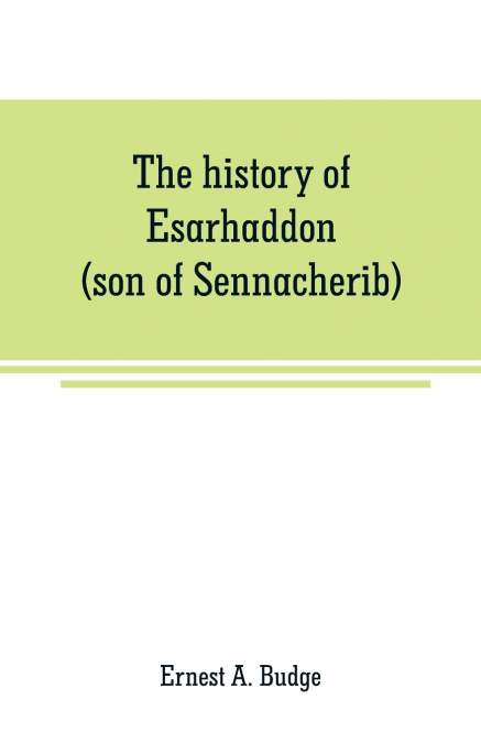 The history of Esarhaddon (son of Sennacherib) king of Assyria, B. C. 681-688; tr. from the cuneiform inscriptions upon cylinders and tablets in the British museum collection, together with original t