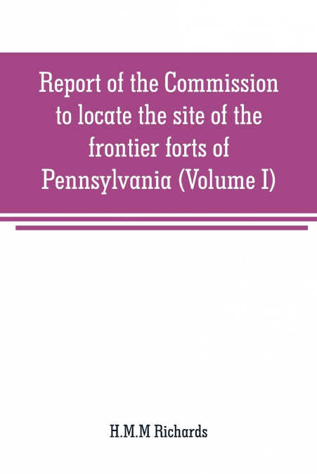 Report of the Commission to locate the site of the frontier forts of Pennsylvania (Volume I)