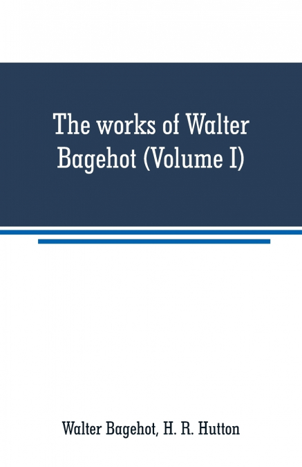 The works of Walter Bagehot (Volume I)