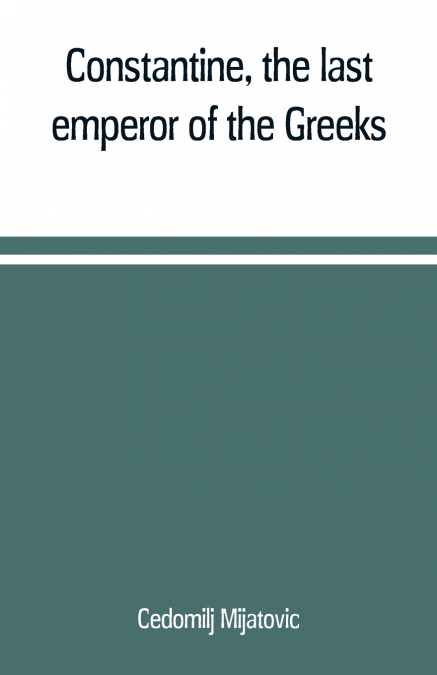 Constantine, the last emperor of the Greeks; or, The conquest of Constantinople by the Turks (A.D. 1453) after the latest historical researches