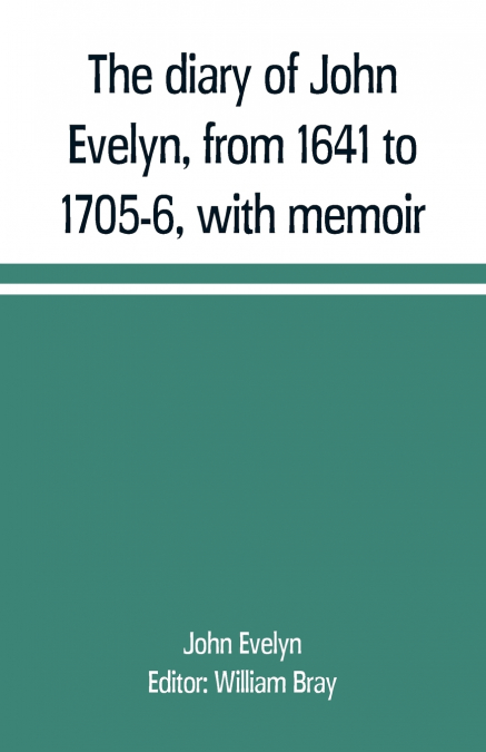 The diary of John Evelyn, from 1641 to 1705-6, with memoir