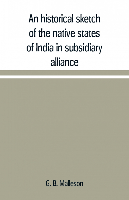 An historical sketch of the native states of India in subsidiary alliance with the British government, with a notice of the mediatized and minor states
