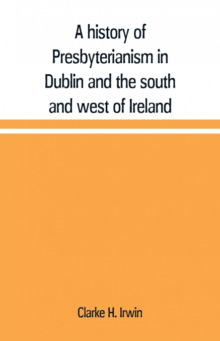 A history of Presbyterianism in Dublin and the south and west of Ireland