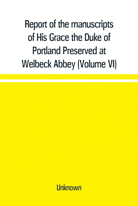 Report of the manuscripts of His Grace the Duke of Portland Preserved at Welbeck Abbey (Volume VI)