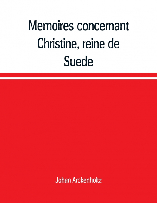 Mémoires concernant Christine, reine de Suède, pour servir d’eclaircissement à l’histoire de son regne et principalement de sa vie privée, et aux evenemens de l’histoire de son tems civile et litérair