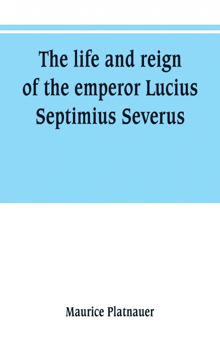 The life and reign of the emperor Lucius Septimius Severus