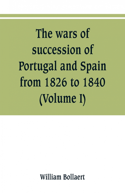 The wars of succession of Portugal and Spain, from 1826 to 1840