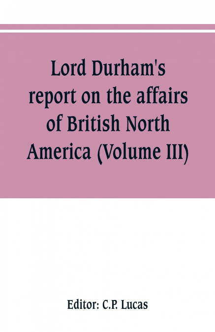Lord Durham’s report on the affairs of British North America (Volume III)