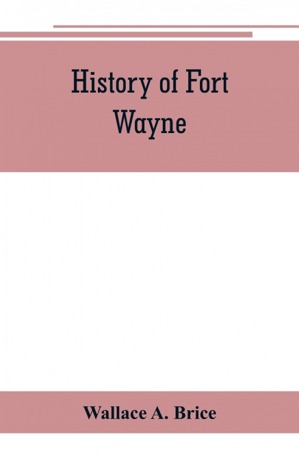 History of Fort Wayne, from the earliest known accounts of this point, to the present period. Embracing an extended view of the aboriginal tribes of the Northwest, including, more especially, the Miam