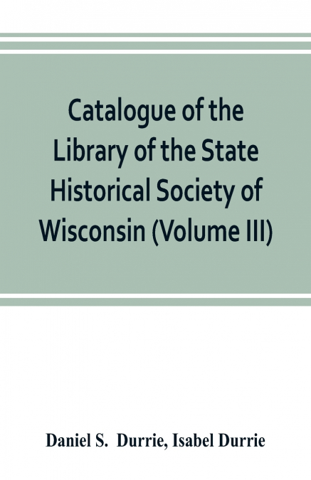 Catalogue of the Library of the State Historical Society of Wisconsin (Volume III)