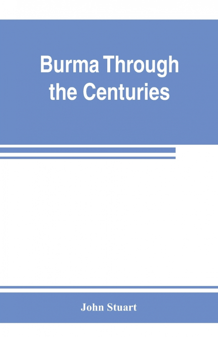 Burma through the centuries; being a short account of the leading races of Burma, of their origin, and of their struggles for supremacy throughout past centuries; also of the three Burmese wars and of