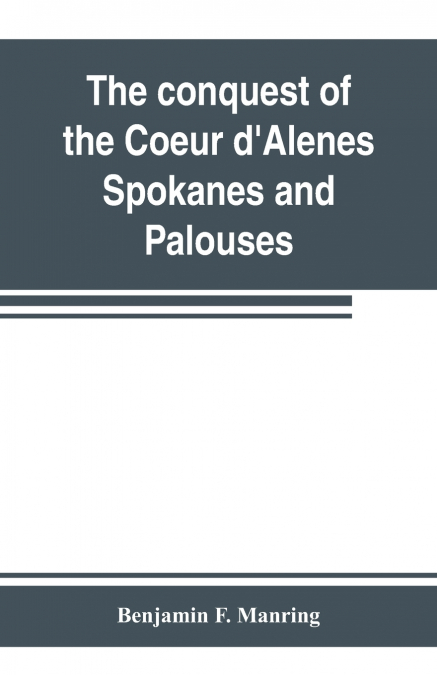 The conquest of the Coeur d’Alenes, Spokanes and Palouses; the expeditions of Colonels E. J. Steptoe and George Wright against the 'Northern Indians' in 1858