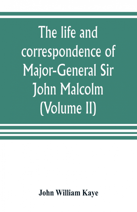 The life and correspondence of Major-General Sir John Malcolm, G. C. B., late envoy to Persia, and governor of Bombay (Volume II)