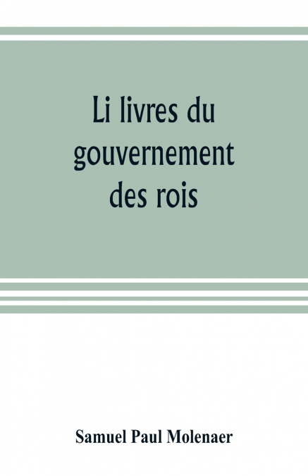 Li livres du gouvernement des rois; a XIIIth century French version of Egidio Colonna’s treatise De ’regimine principum, now first published from the Kerr ms