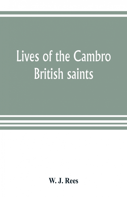 Lives of the Cambro British saints, of the fifth and immediate succeeding centuries, from ancient Welsh & Latin mss. in the British Museum and elsewhere, with English translations and explanatory note