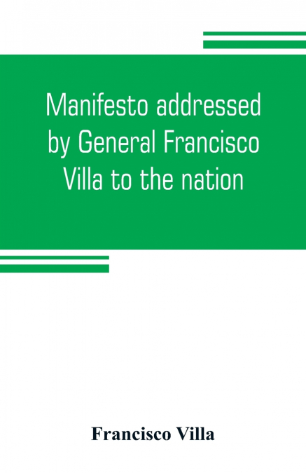 Manifesto addressed by General Francisco Villa to the nation, and documents justifying the disavowal of Venustiano Carranza as first chief of the revolution