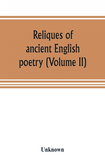 Reliques of ancient English poetry, consisting of old heroic ballads, songs, and other pieces of our earlier poets, together with some few of later date (Volume II)