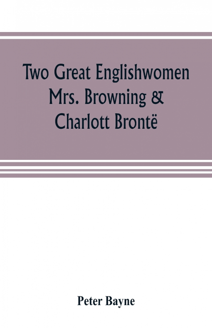 Two great Englishwomen, Mrs. Browning & Charlott Brontë; with an essay on poetry, illustrated from Wordsworth, Burns, and Byron