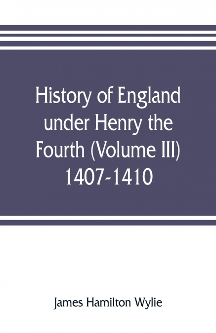 History of England under Henry the Fourth (Volume III) 1407-1410