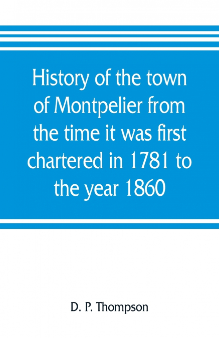 History of the town of Montpelier from the time it was first chartered in 1781 to the year 1860