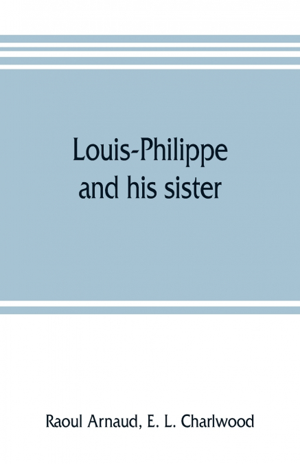 Louis-Philippe and his sister; the political life rôle of Adelaide of Orleans (1777-1847)