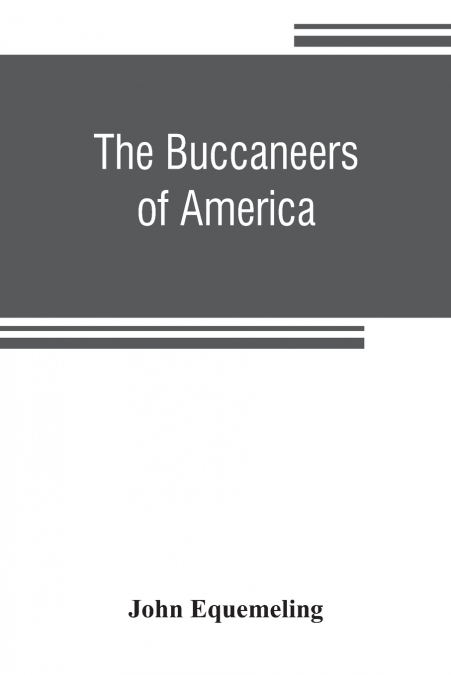 The buccaneers of America; a true account of the most remarkable assaults committed of late years upon the coasts of the West Indies by the buccaneers of Jamaica and Tortuga (both English and French) 