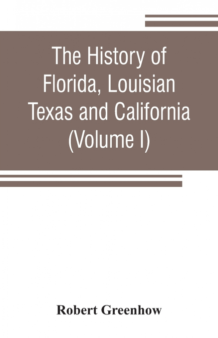 The history of Florida, Louisian, Texas and California, band of the adjoining countries, including the whole valley of the Mississippi, from the discovery to their incorporation with the United States