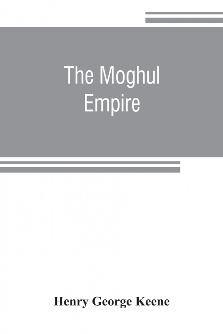 The Moghul empire; from the death of Aurungzeb to the overthrow of the Mahratta power