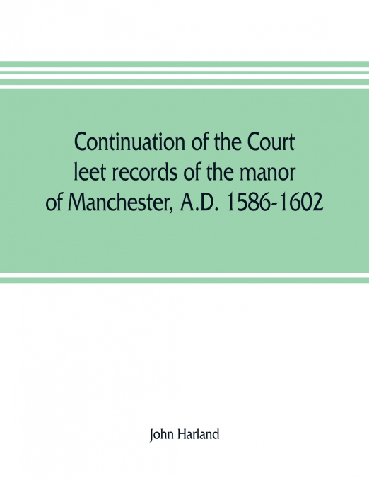 Continuation of the court leet records of the manor of Manchester, A.D. 1586-1602