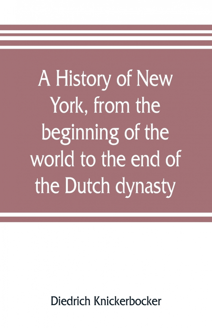 A history of New York, from the beginning of the world to the end of the Dutch dynasty; containing, among many surprising and curious matters, the unutterable ponderings of walter the Doubter, the dis