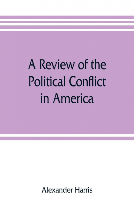 A review of the political conflict in America, from the commencement of the anti-slavery agitation to the close of southern reconstruction; comprising also a résumé of the career of Thaddeus Stevens