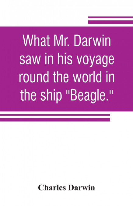 What Mr. Darwin saw in his voyage round the world in the ship 'Beagle.'