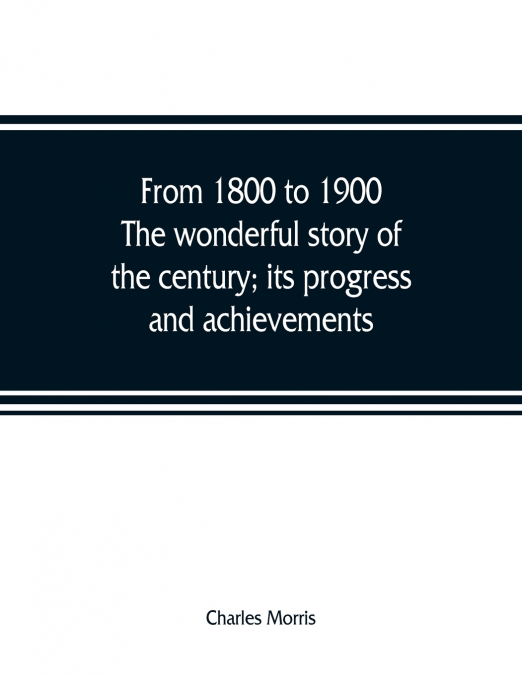 From 1800 to 1900. The wonderful story of the century; its progress and achievements