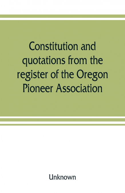 Constitution and quotations from the register of the Oregon Pioneer Association, together with the annual address of S.F. Chadwick, remarks of L.F. Grover, at re-union June, 1874, other matters of int