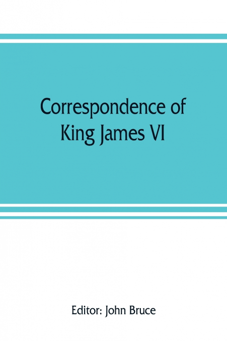 Correspondence of King James VI. of Scotland with Sir Robert Cecil and others in England, during the reign of Queen Elizabeth; with an appendix containing papers illustrative of transactions between K