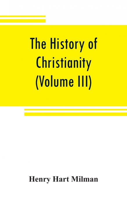 The history of Christianity from the birth of Christ to the abolition of paganism in the Roman empire (Volume III)