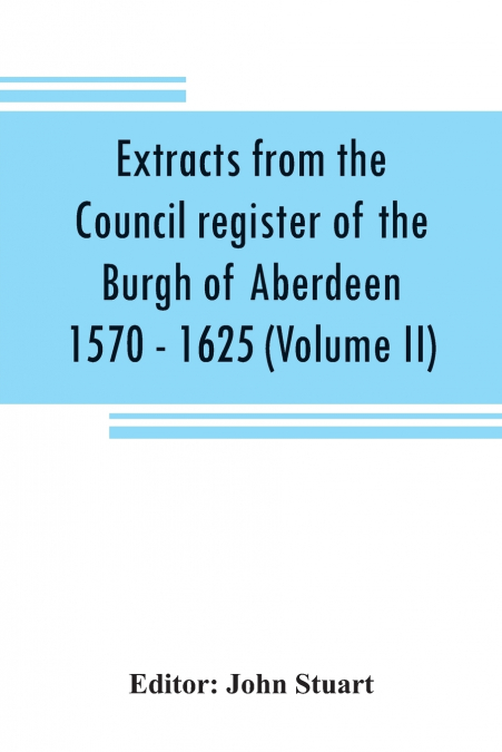 Extracts from the Council register of the Burgh of Aberdeen 1570 - 1625 (Volume II)