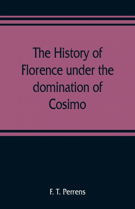 The history of Florence under the domination of Cosimo, Piero, Lorenzo de’ Medicis, 1434-1492