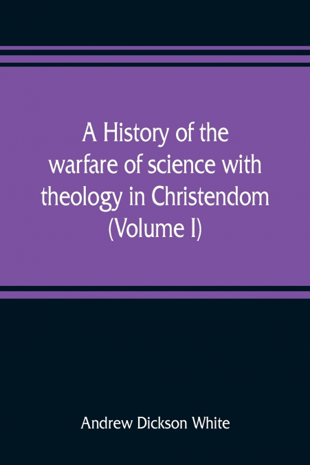 A history of the warfare of science with theology in Christendom (Volume I)