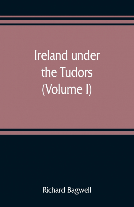 Ireland under the Tudors; with a succinct account of the earlier history (Volume I)