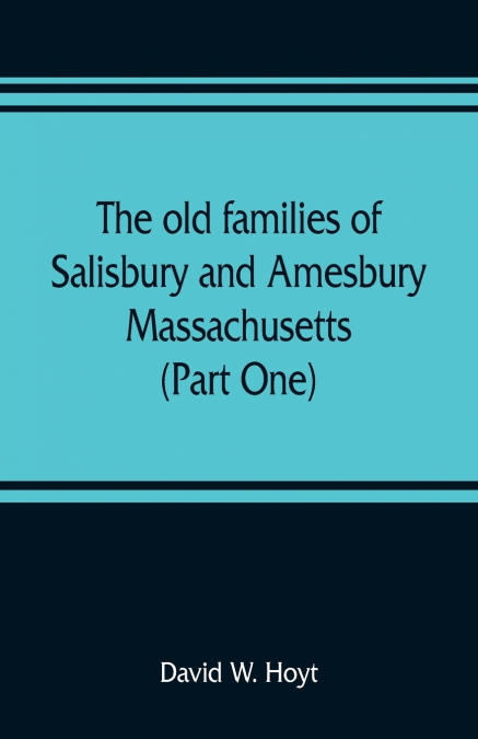The old families of Salisbury and Amesbury, Massachusetts ; with some related families of Newbury, Haverhill, Ipswich and Hampton (Part One)