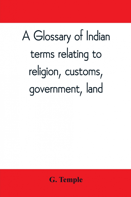 A glossary of Indian terms relating to religion, customs, government, land ; and other terms in common use