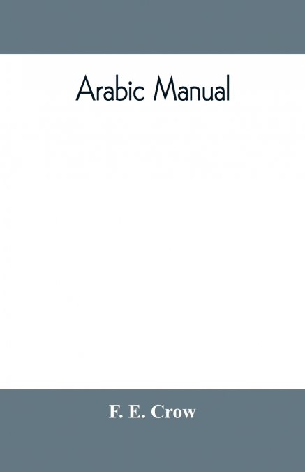 Arabic manual. A colloquial handbook in the Syrian dialect, for the use of visitors to Syria and Palestine, containing a simplified grammar, a comprehensive English and Arabic vocabulary and dialogues